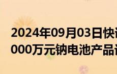 2024年09月03日快讯 众钠能源子公司获近4000万元钠电池产品订单