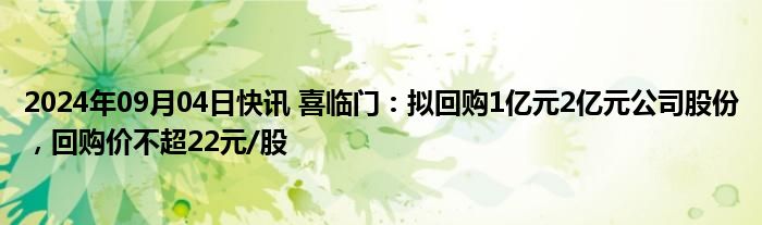 2024年09月04日快讯 喜临门：拟回购1亿元2亿元公司股份，回购价不超22元/股