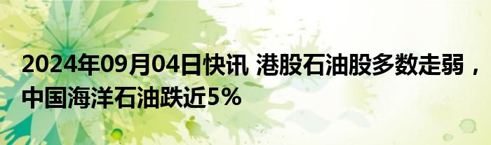 2024年09月04日快讯 港股石油股多数走弱，中国海洋石油跌近5%