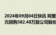 2024年09月04日快讯 阿里巴巴：今日耗资约5998.12万美元回购582.48万股公司股份