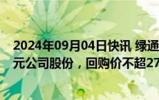 2024年09月04日快讯 绿通科技：拟回购3000万元6000万元公司股份，回购价不超27元/股