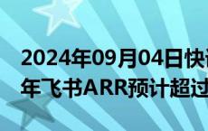 2024年09月04日快讯 飞书CEO谢欣：2024年飞书ARR预计超过3亿美元