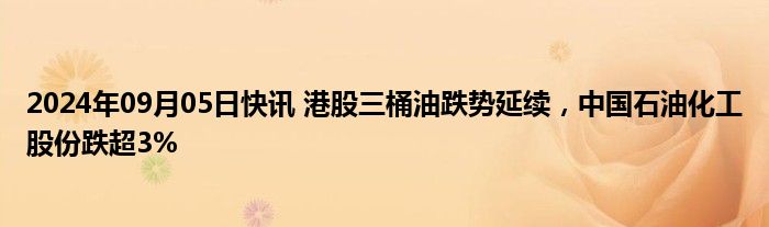 2024年09月05日快讯 港股三桶油跌势延续，中国石油化工股份跌超3%