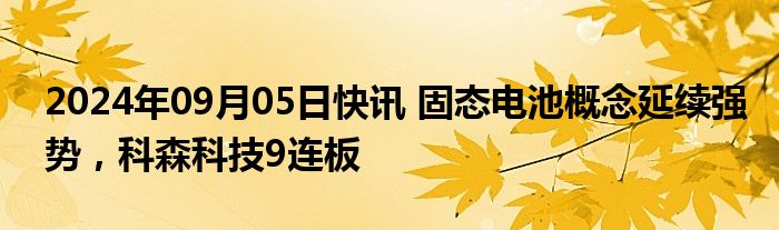 2024年09月05日快讯 固态电池概念延续强势，科森科技9连板