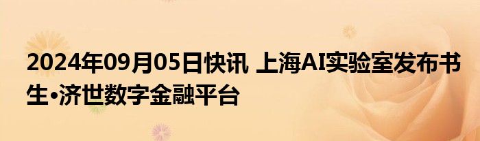 2024年09月05日快讯 上海AI实验室发布书生·济世数字金融平台