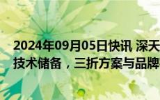 2024年09月05日快讯 深天马A：在折叠手机方面有多方案技术储备，三折方案与品牌客户已有预研项目合作