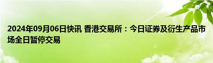 2024年09月06日快讯 香港交易所：今日证券及衍生产品市场全日暂停交易