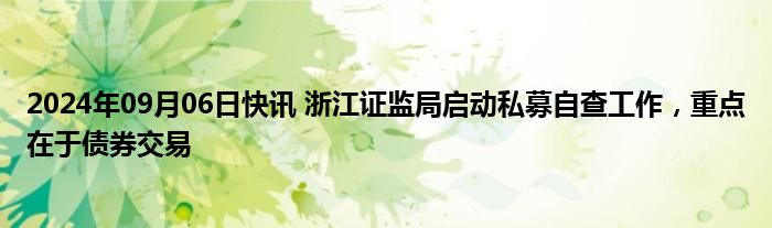 2024年09月06日快讯 浙江证监局启动私募自查工作，重点在于债券交易