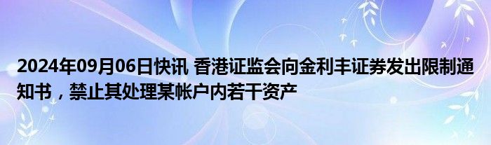 2024年09月06日快讯 香港证监会向金利丰证券发出限制通知书，禁止其处理某帐户内若干资产