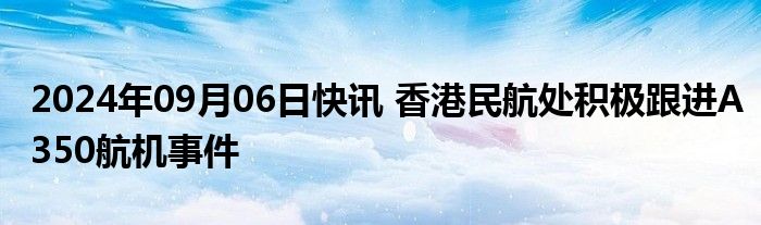 2024年09月06日快讯 香港民航处积极跟进A350航机事件