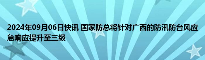 2024年09月06日快讯 国家防总将针对广西的防汛防台风应急响应提升至三级