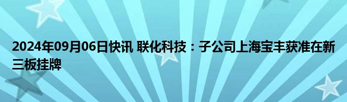 2024年09月06日快讯 联化科技：子公司上海宝丰获准在新三板挂牌