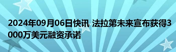 2024年09月06日快讯 法拉第未来宣布获得3000万美元融资承诺