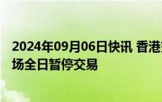 2024年09月06日快讯 香港交易所：今日证券及衍生产品市场全日暂停交易