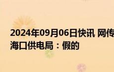 2024年09月06日快讯 网传今天下午3点全岛停电海南电网海口供电局：假的