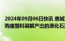 2024年09月06日快讯 惠城环保：联合石化有意向向公司采购废塑料裂解产出的液化石油气和石脑油