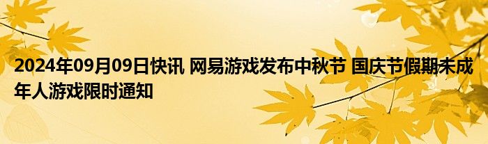 2024年09月09日快讯 网易游戏发布中秋节 国庆节假期未成年人游戏限时通知