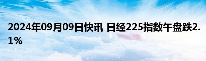 2024年09月09日快讯 日经225指数午盘跌2.1%