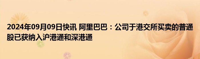 2024年09月09日快讯 阿里巴巴：公司于港交所买卖的普通股已获纳入沪港通和深港通