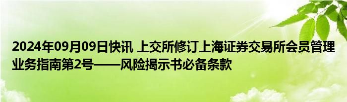 2024年09月09日快讯 上交所修订上海证券交易所会员管理业务指南第2号——风险揭示书必备条款