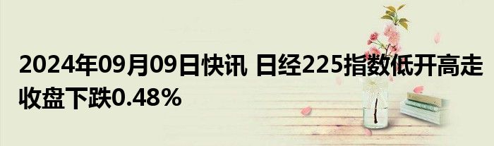 2024年09月09日快讯 日经225指数低开高走收盘下跌0.48%