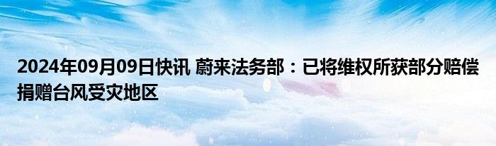 2024年09月09日快讯 蔚来法务部：已将维权所获部分赔偿捐赠台风受灾地区