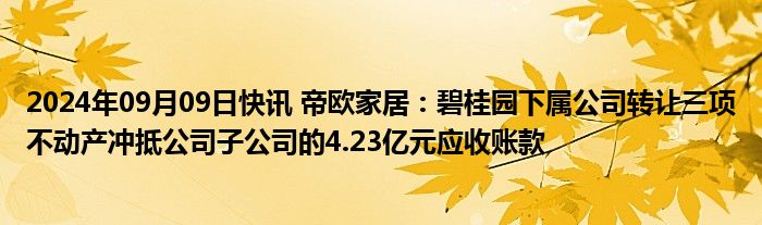 2024年09月09日快讯 帝欧家居：碧桂园下属公司转让三项不动产冲抵公司子公司的4.23亿元应收账款