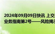 2024年09月09日快讯 上交所修订上海证券交易所会员管理业务指南第2号——风险揭示书必备条款