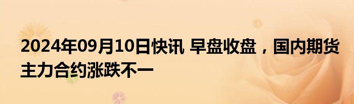 2024年09月10日快讯 早盘收盘，国内期货主力合约涨跌不一