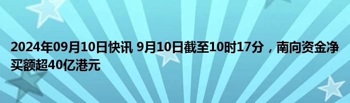 2024年09月10日快讯 9月10日截至10时17分，南向资金净买额超40亿港元