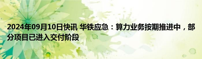 2024年09月10日快讯 华铁应急：算力业务按期推进中，部分项目已进入交付阶段