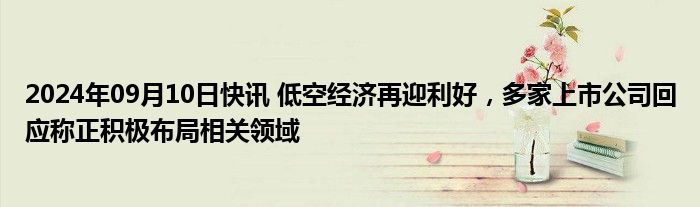 2024年09月10日快讯 低空经济再迎利好，多家上市公司回应称正积极布局相关领域