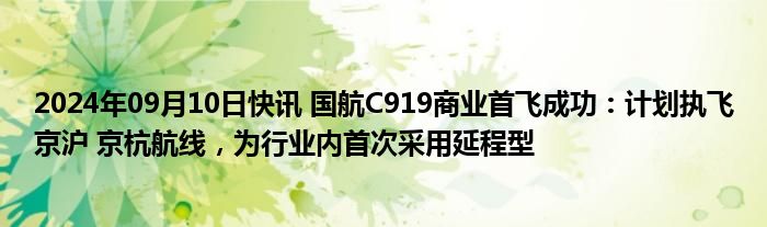 2024年09月10日快讯 国航C919商业首飞成功：计划执飞京沪 京杭航线，为行业内首次采用延程型