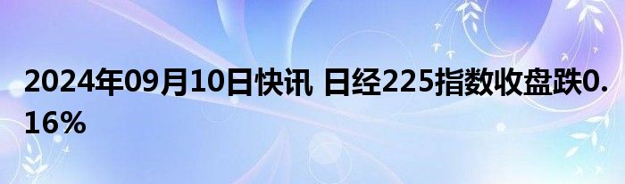 2024年09月10日快讯 日经225指数收盘跌0.16%