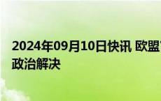 2024年09月10日快讯 欧盟官员：加沙危机系“人为”，需政治解决