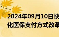 2024年09月10日快讯 国家医保局：持续深化医保支付方式改革