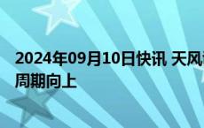 2024年09月10日快讯 天风证券：服装设备景气度复苏，顺周期向上