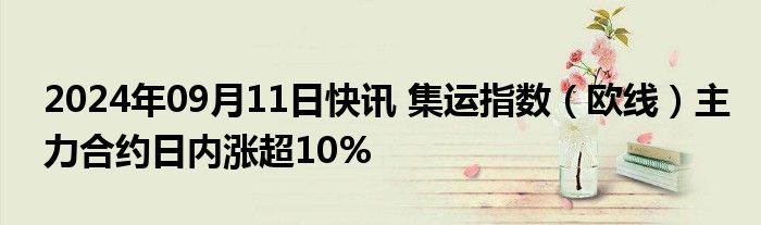 2024年09月11日快讯 集运指数（欧线）主力合约日内涨超10%