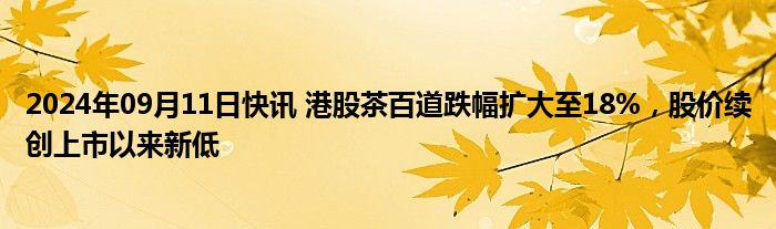 2024年09月11日快讯 港股茶百道跌幅扩大至18%，股价续创上市以来新低