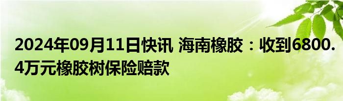 2024年09月11日快讯 海南橡胶：收到6800.4万元橡胶树保险赔款