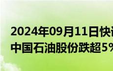 2024年09月11日快讯 港股石油股多数走弱，中国石油股份跌超5%