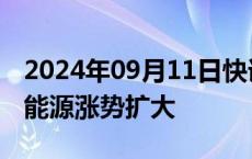 2024年09月11日快讯 创业板指涨超1%，新能源涨势扩大