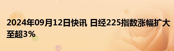 2024年09月12日快讯 日经225指数涨幅扩大至超3%