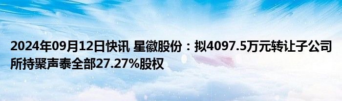 2024年09月12日快讯 星徽股份：拟4097.5万元转让子公司所持聚声泰全部27.27%股权