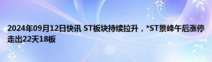 2024年09月12日快讯 ST板块持续拉升，*ST景峰午后涨停走出22天18板