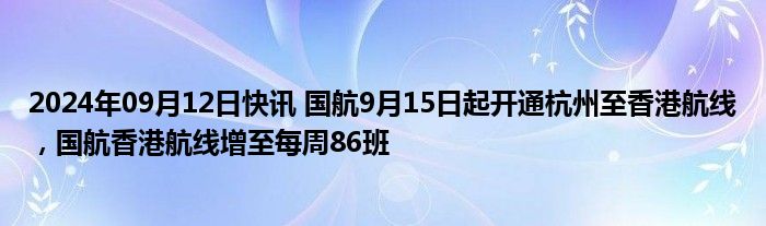 2024年09月12日快讯 国航9月15日起开通杭州至香港航线，国航香港航线增至每周86班