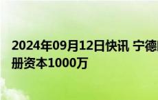 2024年09月12日快讯 宁德时代在溧阳成立新能源公司，注册资本1000万