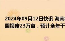 2024年09月12日快讯 海南橡胶：台风“摩羯”致橡胶种植园报废23万亩，预计全年干胶减产约1.8万吨