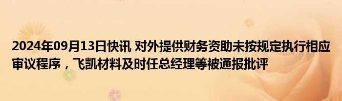 2024年09月13日快讯 对外提供财务资助未按规定执行相应审议程序，飞凯材料及时任总经理等被通报批评