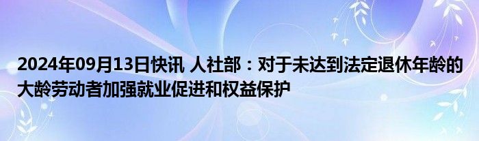 2024年09月13日快讯 人社部：对于未达到法定退休年龄的大龄劳动者加强就业促进和权益保护